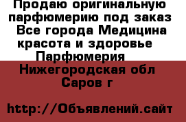 Продаю оригинальную парфюмерию под заказ - Все города Медицина, красота и здоровье » Парфюмерия   . Нижегородская обл.,Саров г.